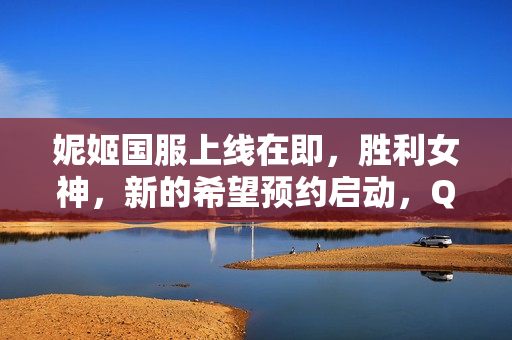 妮姬国服上线在即，胜利女神，新的希望预约启动，QQ/微信快捷登录功能开启