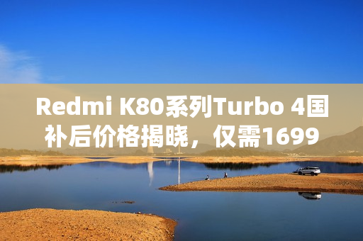 Redmi K80系列Turbo 4国补后价格揭晓，仅需1699元起！