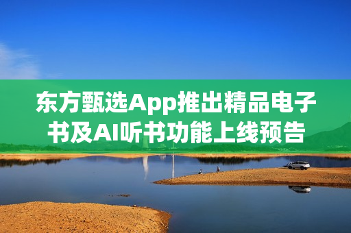 东方甄选App推出精品电子书及AI听书功能上线预告