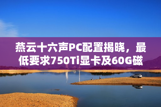 燕云十六声PC配置揭晓，最低要求750Ti显卡及60G磁盘空间