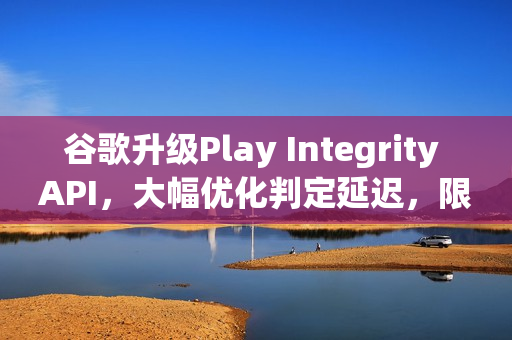 谷歌升级Play Integrity API，大幅优化判定延迟，限制侧载应用使用