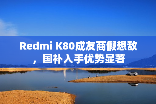 Redmi K80成友商假想敌，国补入手优势显著