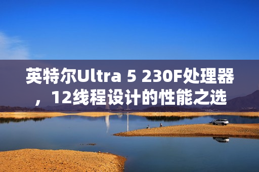 英特尔Ultra 5 230F处理器，12线程设计的性能之选