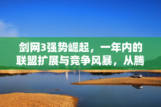 剑网3强势崛起，一年内的联盟扩展与竞争风暴，从腾讯到网易再到百度的挑战之路