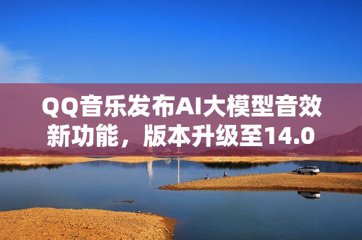 QQ音乐发布AI大模型音效新功能，版本升级至14.0