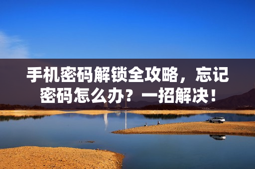 手机密码解锁全攻略，忘记密码怎么办？一招解决！