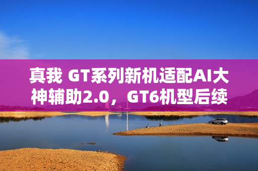 真我 GT系列新机适配AI大神辅助2.0，GT6机型后续跟进——全面升级体验标题