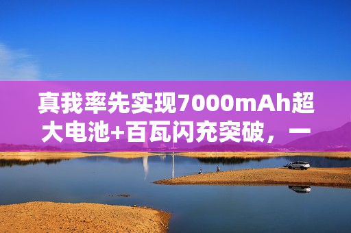 真我率先实现7000mAh超大电池+百瓦闪充突破，一骑绝尘超越友商