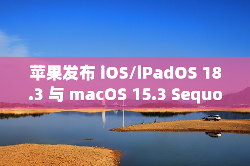 苹果发布 iOS/iPadOS 18.3 与 macOS 15.3 Sequoia 公测版更新