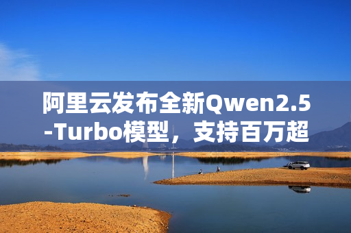 阿里云发布全新Qwen2.5-Turbo模型，支持百万超长上下文处理功能