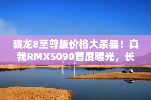 骁龙8至尊版价格大杀器!真我RMX5090首度曝光,长焦镜头不再配备 骁龙8至尊版价格大杀器!真我RMX5090首度曝光,长焦镜头不再配备