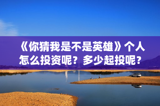 《你猜我是不是英雄》个人怎么投资呢？多少起投呢？份额是真实的吗？(你猜我是不是英雄完整版免费观看)