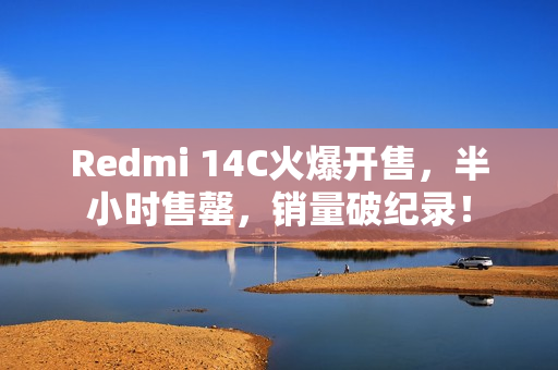 Redmi 14C火爆开售，半小时售罄，销量破纪录！
