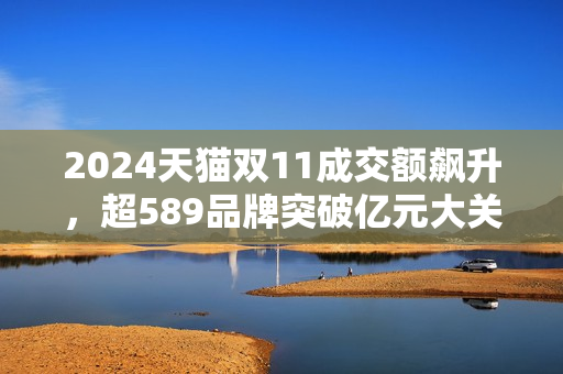 2024天猫双11成交额飙升，超589品牌突破亿元大关