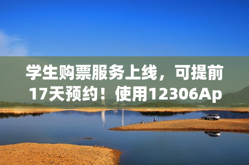 学生购票服务上线，可提前17天预约！使用12306App轻松购票