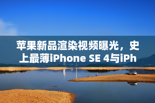 苹果新品渲染视频曝光，史上最薄iPhone SE 4与iPhone 17 Slim震撼来袭