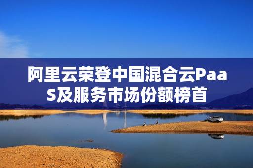 阿里云荣登中国混合云PaaS及服务市场份额榜首