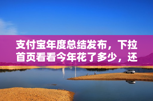 支付宝年度总结发布，下拉首页看看今年花了多少，还有机会领取福利