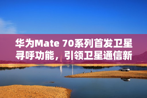 华为Mate 70系列首发卫星寻呼功能，引领卫星通信新纪元