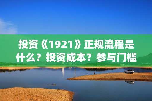 投资《1921》正规流程是什么？投资成本？参与门槛？(1921投资公司)