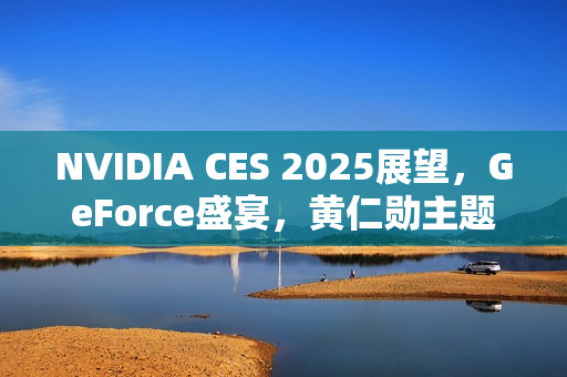 NVIDIA CES 2025展望，GeForce盛宴，黄仁勋主题演讲与GeForce LAN 50活动揭晓，惊喜奖品等你来赢！