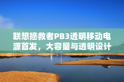 联想拯救者PB3透明移动电源首发，大容量与透明设计完美结合