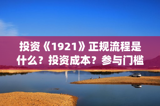 投资《1921》正规流程是什么？投资成本？参与门槛？(电影1921投资)