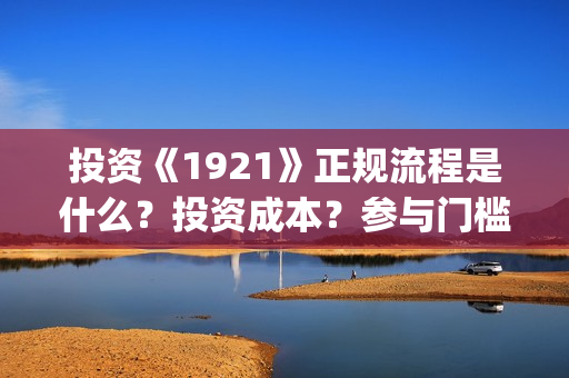 投资《1921》正规流程是什么？投资成本？参与门槛？(1921投资多少)