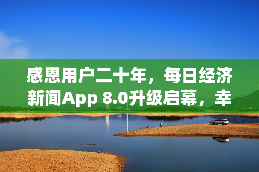 感恩用户二十年，每日经济新闻App 8.0升级启幕，幸运抽奖活动开启