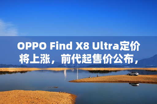 OPPO Find X8 Ultra定价将上涨，前代起售价公布，5999元起