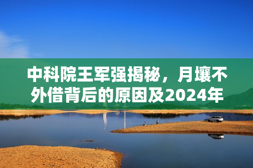 中科院王军强揭秘，月壤不外借背后的原因及2024年B站超级科学晚在京举办揭秘