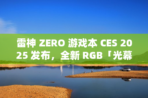 雷神 ZERO 游戏本 CES 2025 发布，全新 RGB「光幕」灯光系统亮相新灯厂