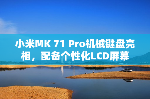 小米MK 71 Pro机械键盘亮相，配备个性化LCD屏幕