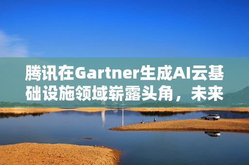 腾讯在Gartner生成AI云基础设施领域崭露头角，未来潜力荣登榜首