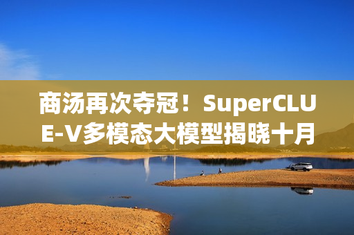 商汤再次夺冠！SuperCLUE-V多模态大模型揭晓十月榜单新标杆
