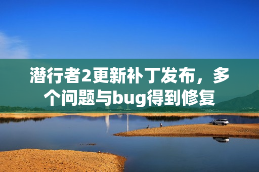潜行者2更新补丁发布，多个问题与bug得到修复