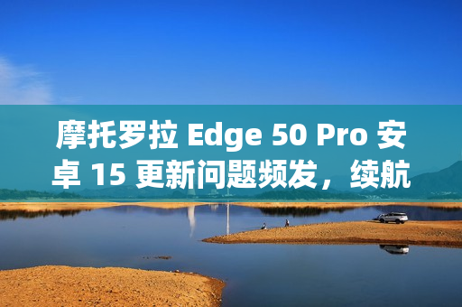 摩托罗拉 Edge 50 Pro 安卓 15 更新问题频发,续航与相机故障导致用户困扰 摩托罗拉 Edge 50 Pro 安卓 15 更新问题频发,续航与相机故障导致用户困扰