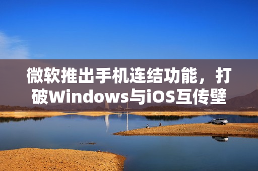 微软推出手机连结功能，打破Windows与iOS互传壁垒
