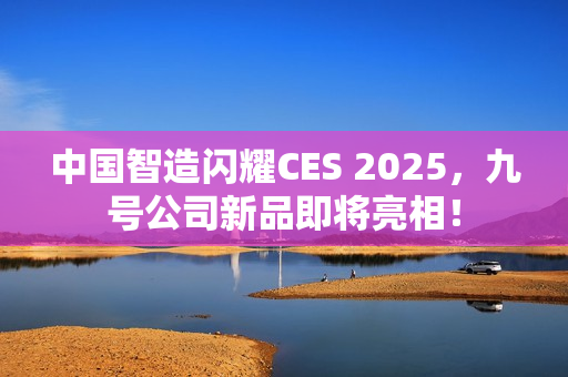 中国智造闪耀CES 2025，九号公司新品即将亮相！