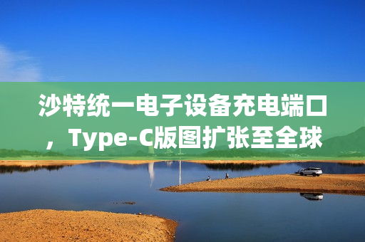 沙特统一电子设备充电端口，Type-C版图扩张至全球新篇章
