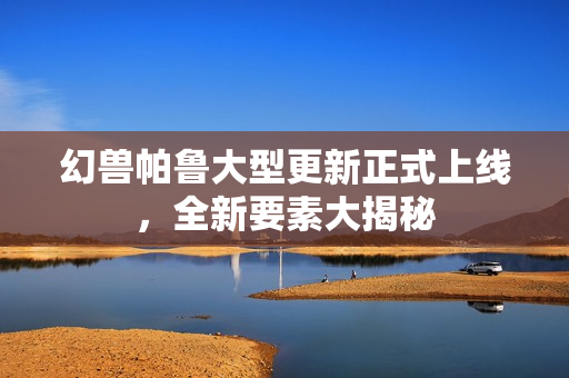 幻兽帕鲁大型更新正式上线，全新要素大揭秘