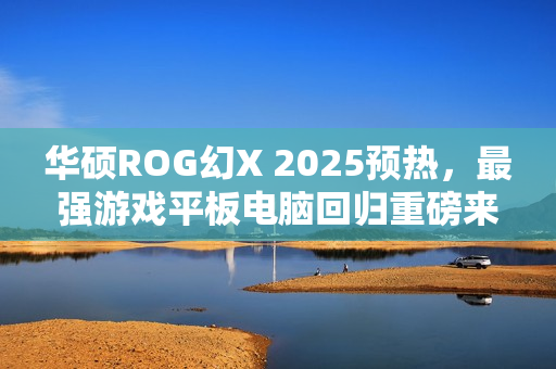 华硕ROG幻X 2025预热，最强游戏平板电脑回归重磅来袭！