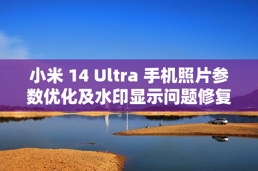 小米 14 Ultra 手机照片参数优化及水印显示问题修复，正式版本待验证