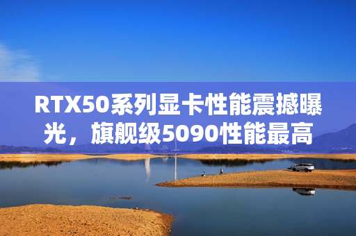 RTX50系列显卡性能震撼曝光，旗舰级5090性能最高增幅达70%