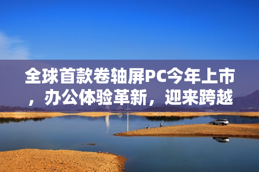 全球首款卷轴屏PC今年上市，办公体验革新，迎来跨越式发展
