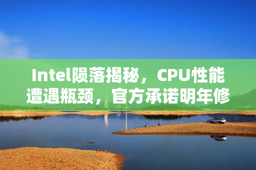 Intel陨落揭秘，CPU性能遭遇瓶颈，官方承诺明年修复