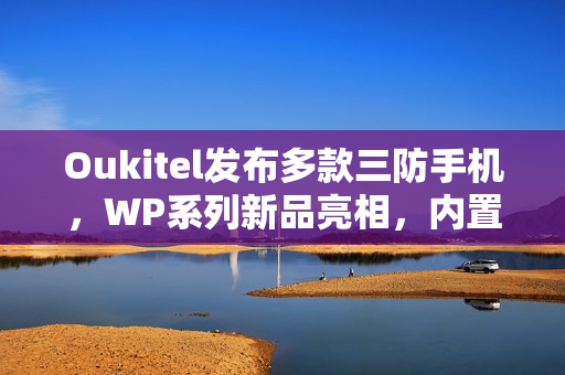 Oukitel发布多款三防手机，WP系列新品亮相，内置特色功能引领潮流