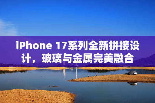 iPhone 17系列全新拼接设计，玻璃与金属完美融合