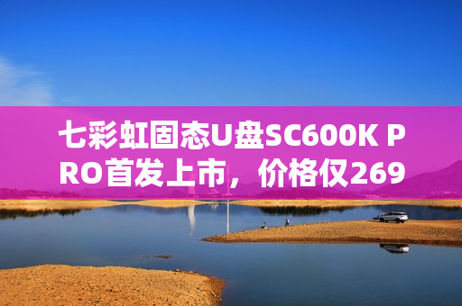 七彩虹固态U盘SC600K PRO首发上市，价格仅269元起！