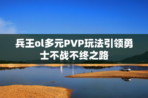 兵王ol多元PVP玩法引领勇士不战不终之路